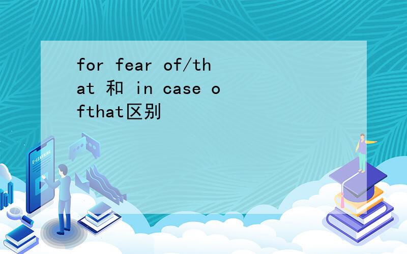 for fear of/that 和 in case ofthat区别