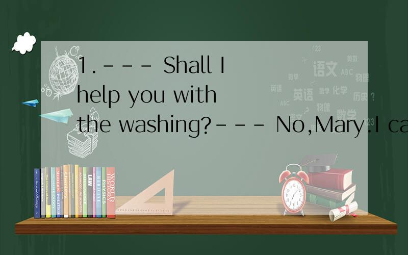 1.--- Shall I help you with the washing?--- No,Mary.I can manage,but _____________________A.thank you just the same.B.I don’t mind.C.it doesn’t matter.D.it’s my pleasure.2.--- Sorry,I couldn’t come to the party.I was sick that day.--- _______