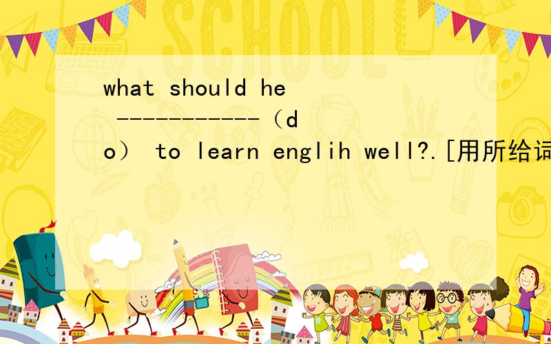 what should he -----------（do） to learn englih well?.[用所给词的适当形式填空】