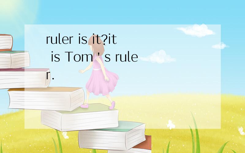 ruler is it?it is Tom＇s ruler.
