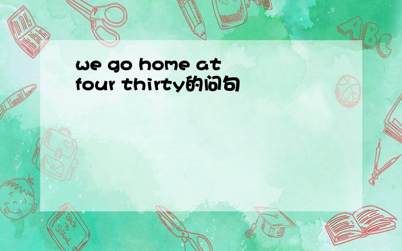 we go home at four thirty的问句