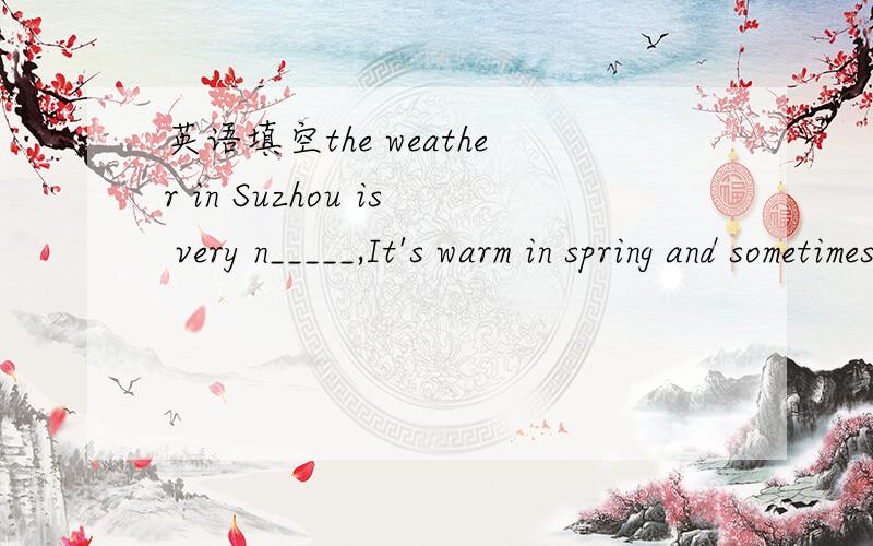 英语填空the weather in Suzhou is very n_____,It's warm in spring and sometimes it r____.It's thebest s_________ for picnics.There are many beautiful g_______ in Suzhou.There are a lot of colorful flowers there.The s_______ there is hot in summer.