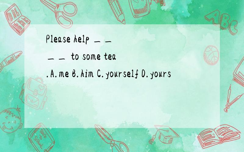 Please help ____ to some tea.A.me B.him C.yourself D.yours