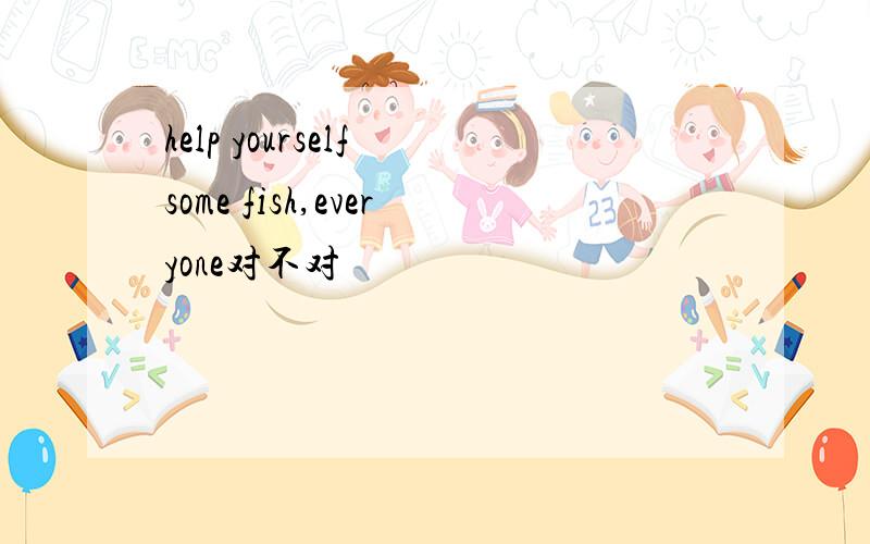 help yourself some fish,everyone对不对