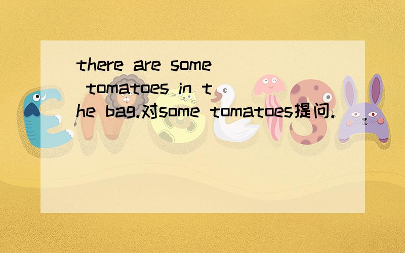 there are some tomatoes in the bag.对some tomatoes提问.