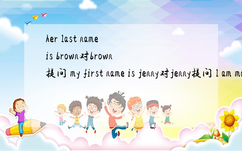 her last name is brown对brown提问 my first name is jenny对jenny提问 l am mary miller 改为一问句一般疑问句最后一个