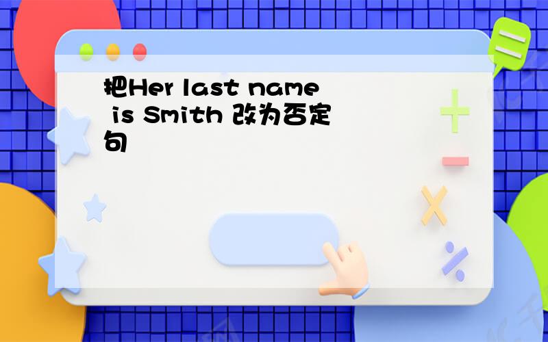 把Her last name is Smith 改为否定句
