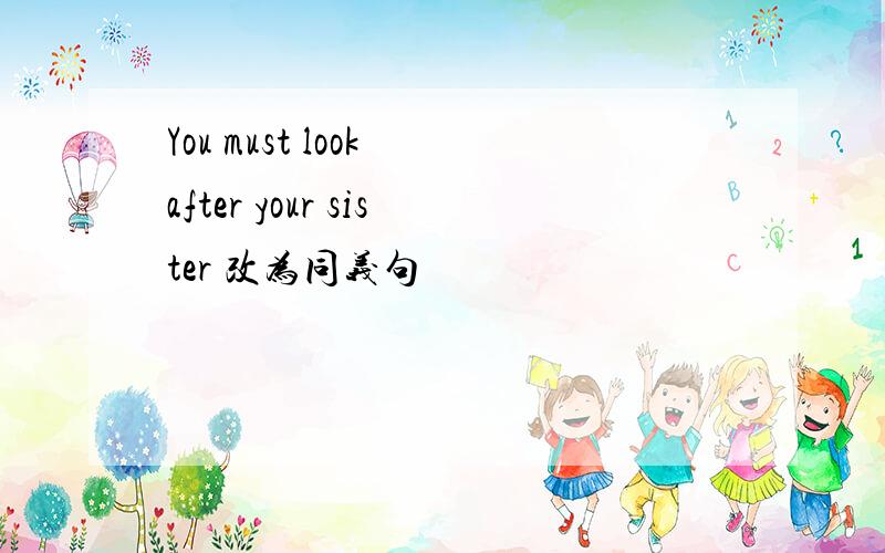You must look after your sister 改为同义句
