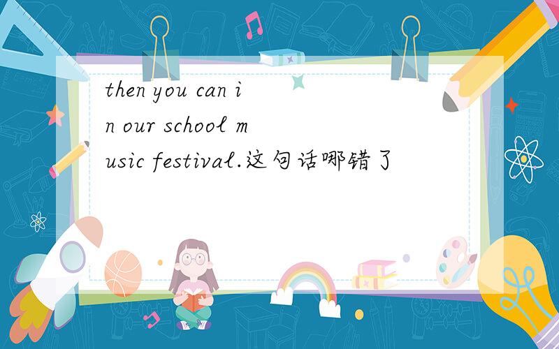 then you can in our school music festival.这句话哪错了