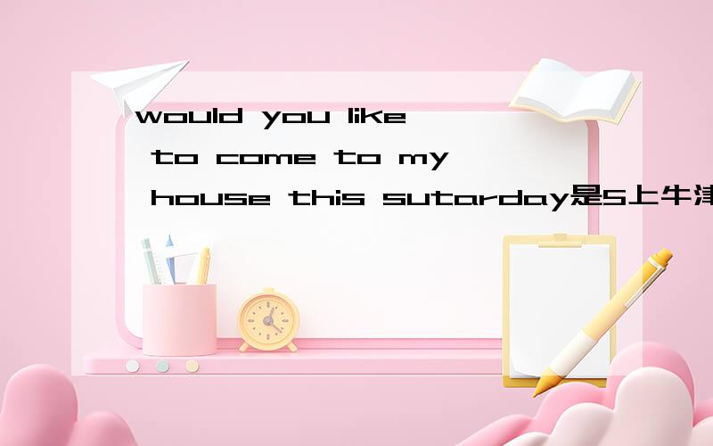 would you like to come to my house this sutarday是5上牛津课本练习册34页倒数第二个空题