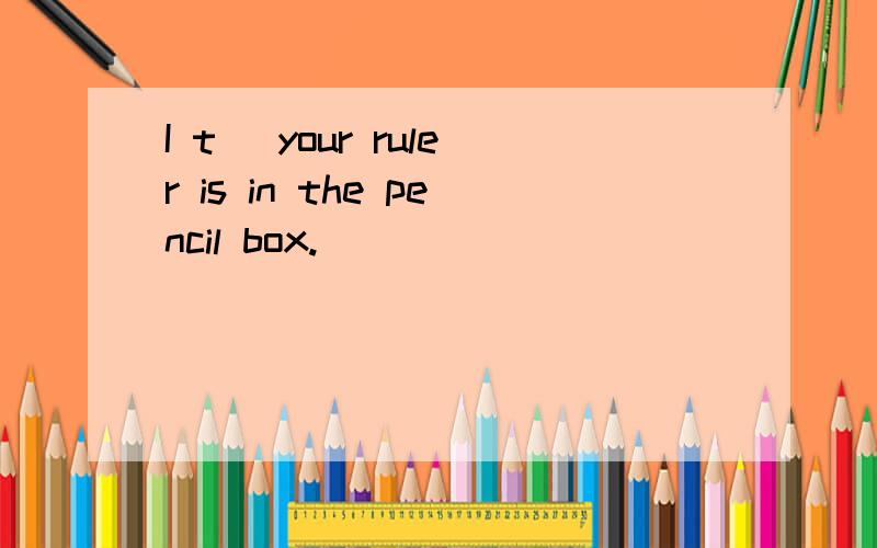 I t＿ your ruler is in the pencil box.
