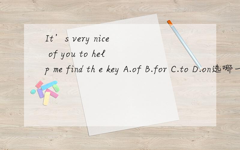 It’s very nice of you to help me find th e key A.of B.for C.to D.on选哪一个,请赐教!