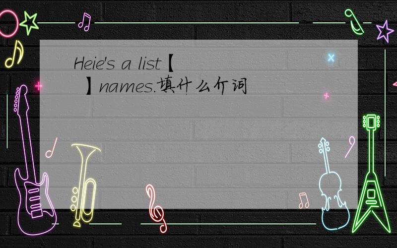 Heie's a list【 】names.填什么介词
