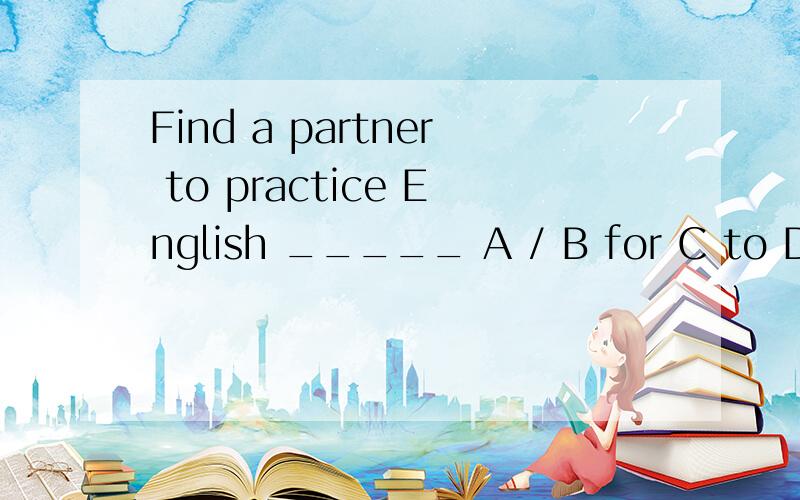 Find a partner to practice English _____ A / B for C to D with并说明原因，