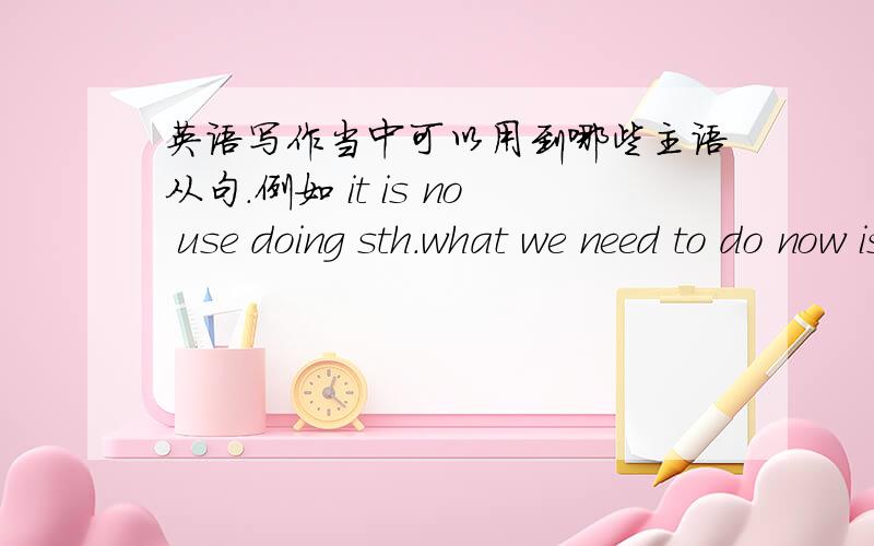 英语写作当中可以用到哪些主语从句.例如 it is no use doing sth.what we need to do now is that---