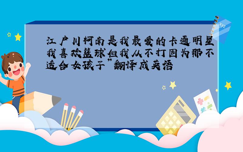 江户川柯南是我最爱的卡通明星我喜欢篮球但我从不打因为那不适合女孩子”翻译成英语