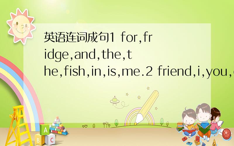 英语连词成句1 for,fridge,and,the,the,fish,in,is,me.2 friend,i,you,our,see,can,think3、find，tourist,way,he,often,their,helps.4、for,you,what,like,would,lunch?