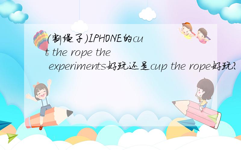 （割绳子）IPHONE的cut the rope the experiments好玩还是cup the rope好玩?
