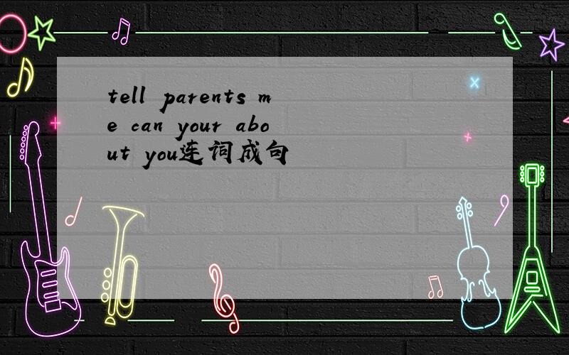 tell parents me can your about you连词成句