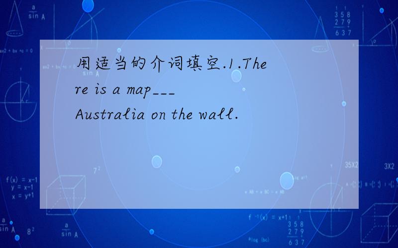 用适当的介词填空.1.There is a map___Australia on the wall.