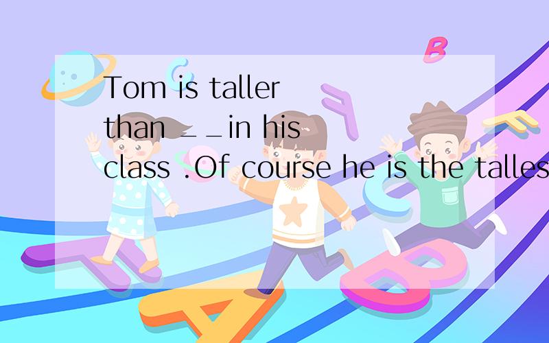 Tom is taller than __in his class .Of course he is the tallest in the class.空上填any other boy .但为什么不能填all the boys 和any boys呢?