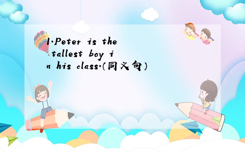 1.Peter is the tallest boy in his class.（同义句）