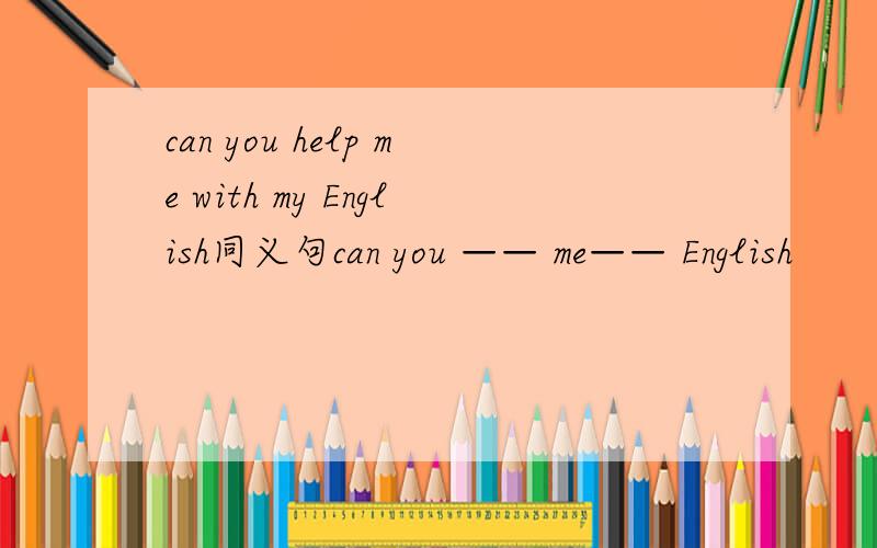 can you help me with my English同义句can you —— me—— English