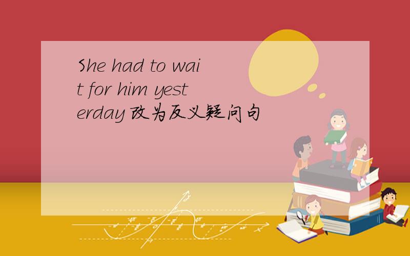 She had to wait for him yesterday 改为反义疑问句
