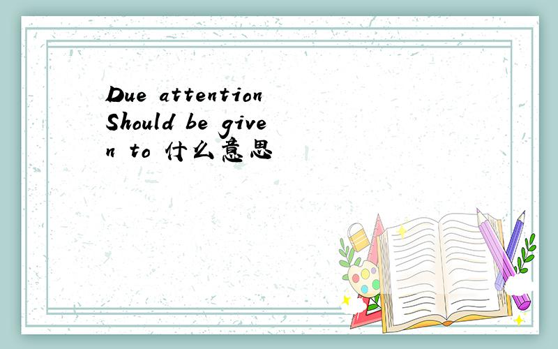 Due attention Should be given to 什么意思