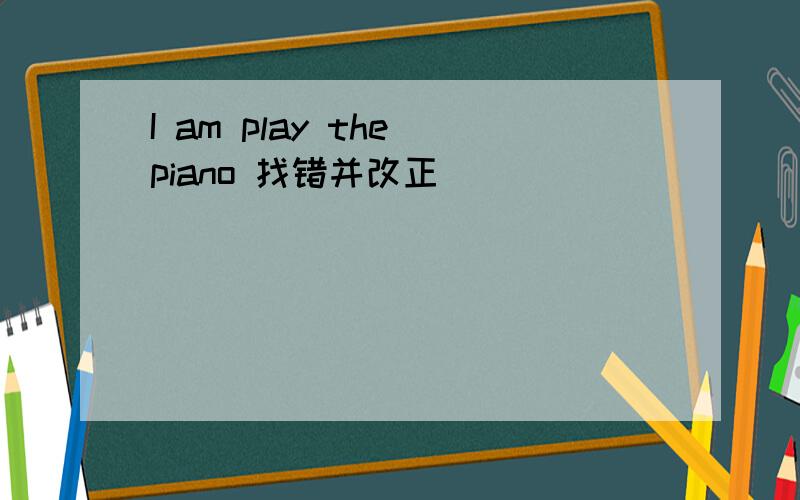 I am play the piano 找错并改正