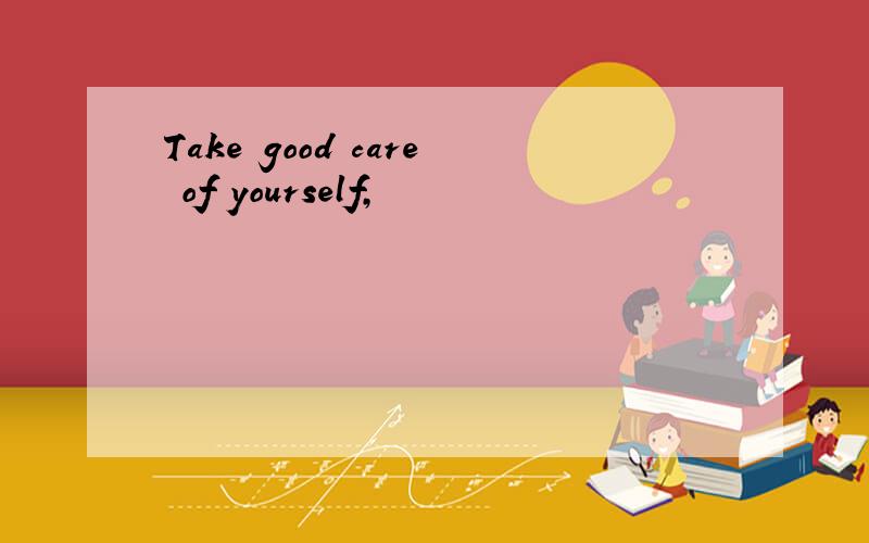 Take good care of yourself,