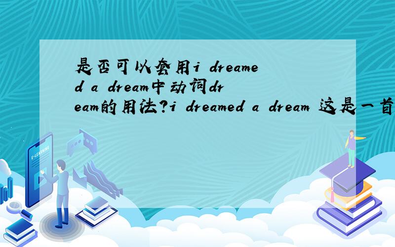 是否可以套用i dreamed a dream中动词dream的用法?i dreamed a dream 这是一首歌的名字,翻译成中文是“我曾有梦”.当然这个是比较诗意的译法了.那么就语言上讲,怎么理解 dream a dream?难道是“曾梦想