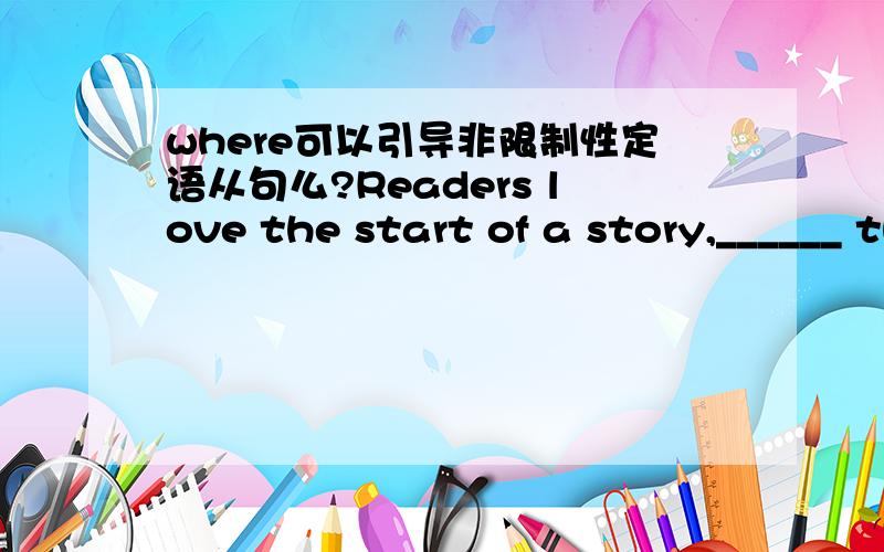 where可以引导非限制性定语从句么?Readers love the start of a story,______ there are new and sometimes strange people to be met for the first time.A.where B.when C.which D.whether答案说应选where,因为where引起非限制性定语从