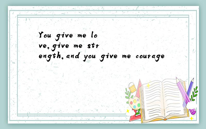 You give me love,give me strength,and you give me courage