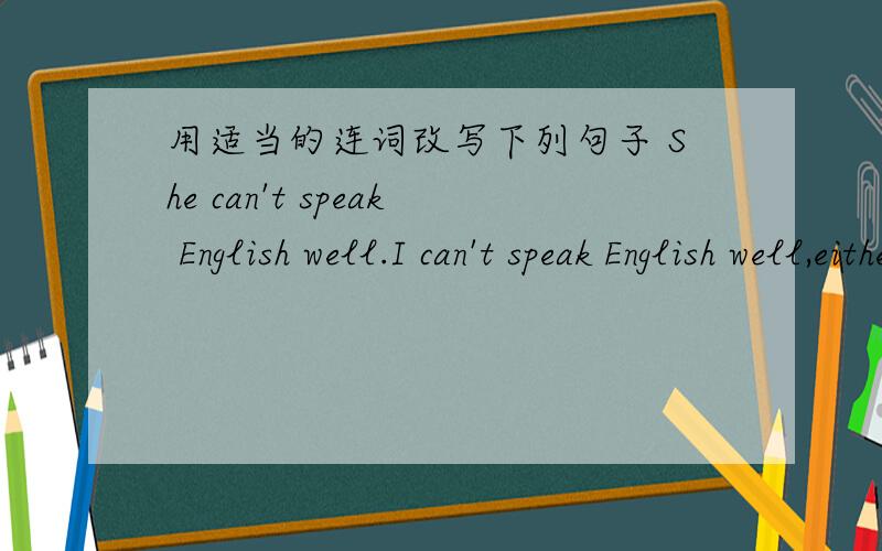 用适当的连词改写下列句子 She can't speak English well.I can't speak English well,either.