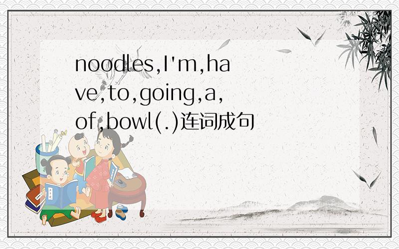 noodles,I'm,have,to,going,a,of,bowl(.)连词成句
