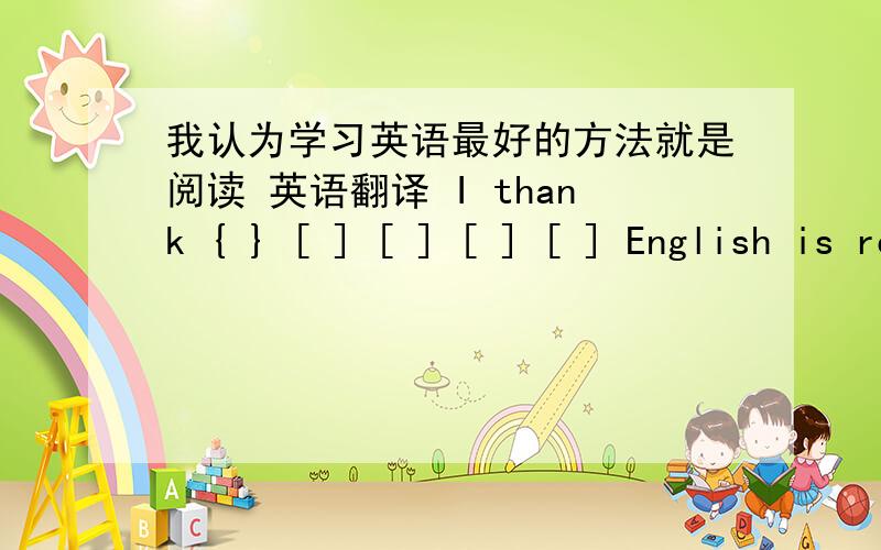 我认为学习英语最好的方法就是阅读 英语翻译 I thank { } [ ] [ ] [ ] [ ] English is reading