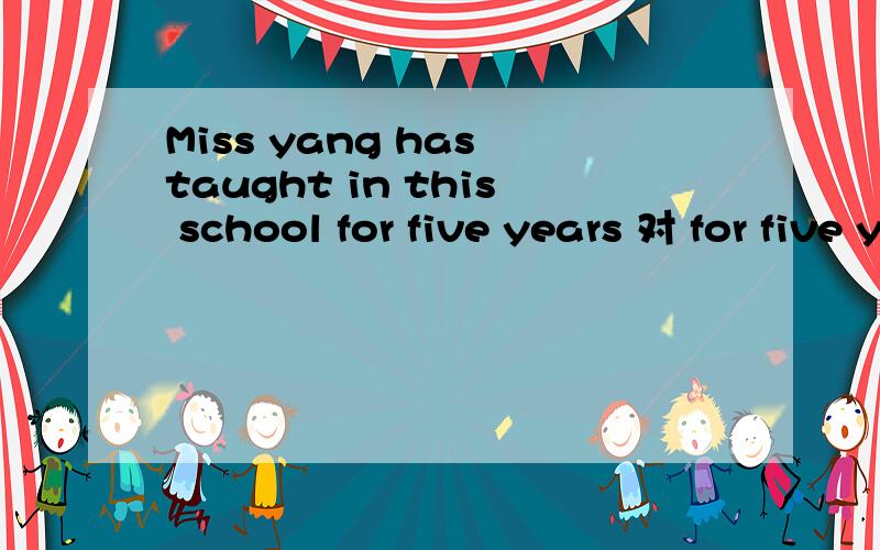 Miss yang has taught in this school for five years 对 for five years 怎么提问