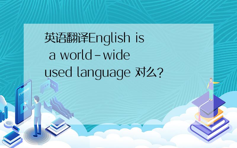 英语翻译English is a world-wide used language 对么?