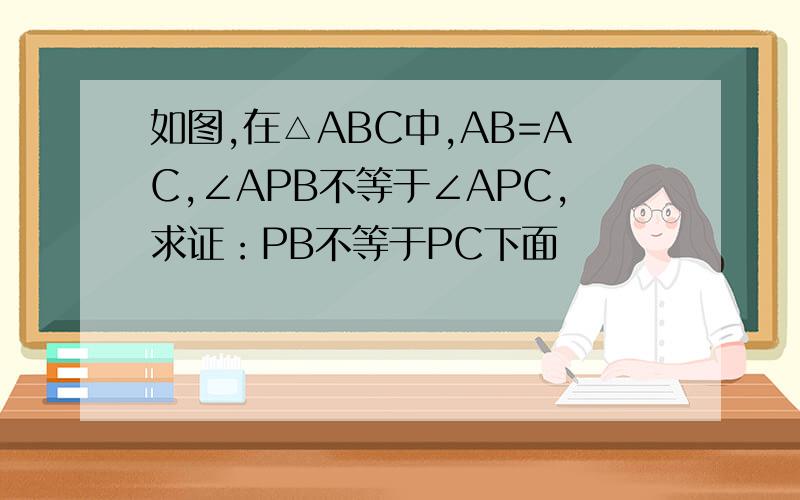 如图,在△ABC中,AB=AC,∠APB不等于∠APC,求证：PB不等于PC下面