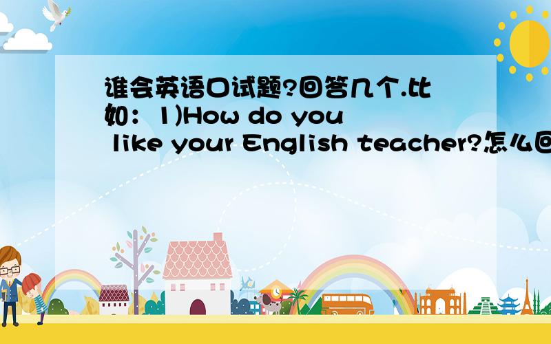 谁会英语口试题?回答几个.比如：1)How do you like your English teacher?怎么回答?要不要先回答Yes .是不是 How do you like 的句子都翻译为“怎么看待...