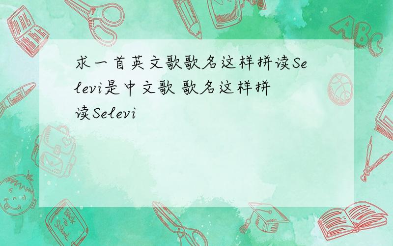 求一首英文歌歌名这样拼读Selevi是中文歌 歌名这样拼读Selevi