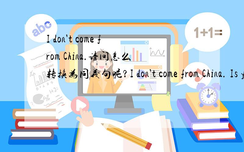 I don't come from China.请问怎么转换为同义句呢?I don't come from China. Is your penpal from jaran? Tom isn‘t from countay.