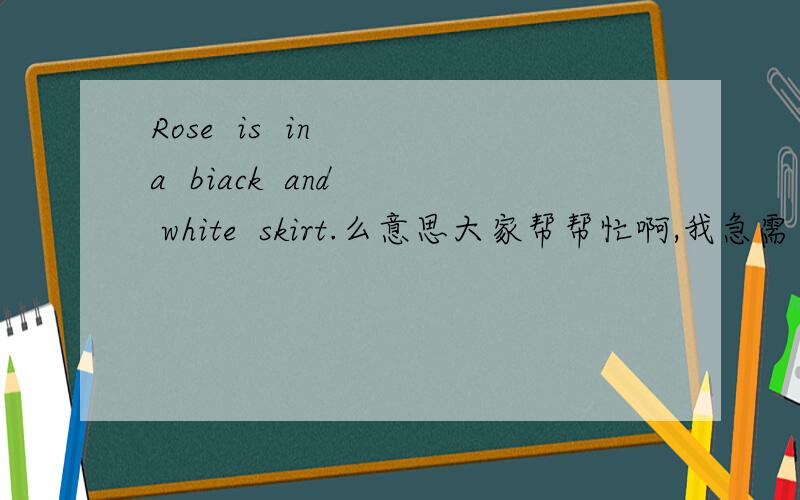 Rose  is  in  a  biack  and  white  skirt.么意思大家帮帮忙啊,我急需