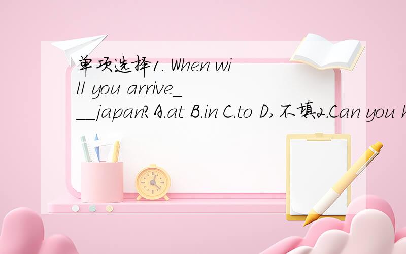 单项选择1. When will you arrive___japan?A.at B.in C.to D,不填2.Can you help___,please?A.he B.herself C.her D.his3.-------Is it your comb?----------No,it's____A.yours B.I  C.my D.mine4.Mr king's birthday is on the____of June.A.nineth B.ninth C.n