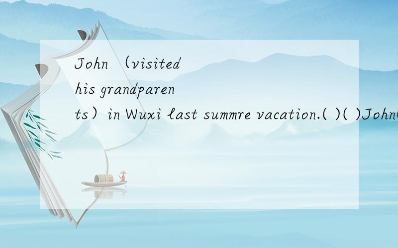 John （visited his grandparents）in Wuxi last summre vacation.( )( )John( )in Wuxi last summre vacation?
