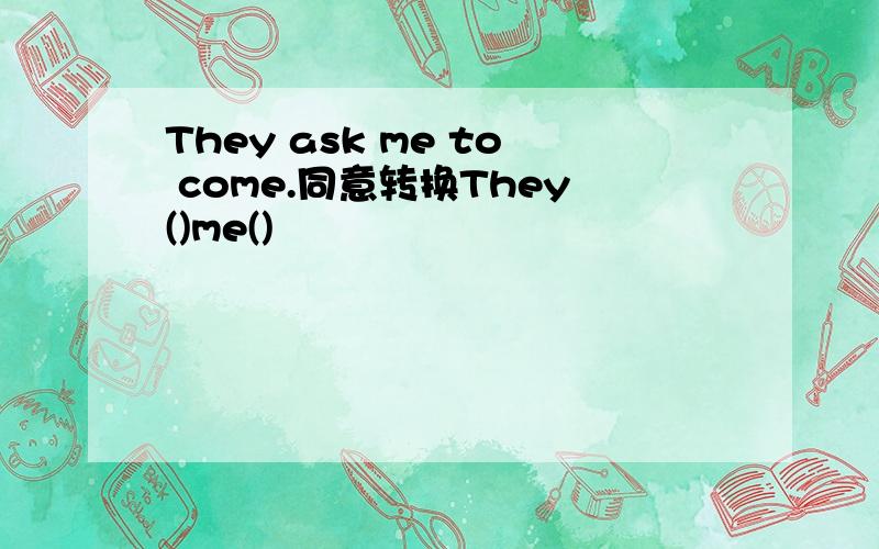 They ask me to come.同意转换They()me()