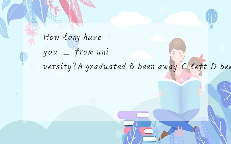 How long have you ＿ from university?A graduated B been away C left D been graduated