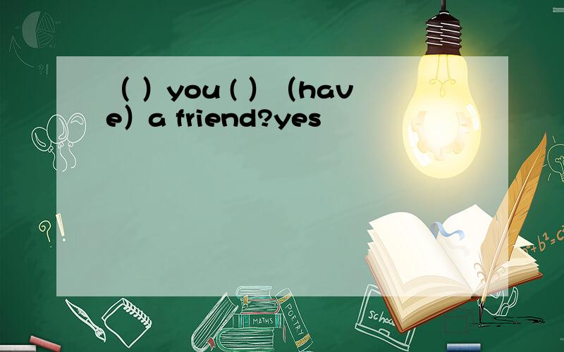 （ ）you ( ）（have）a friend?yes