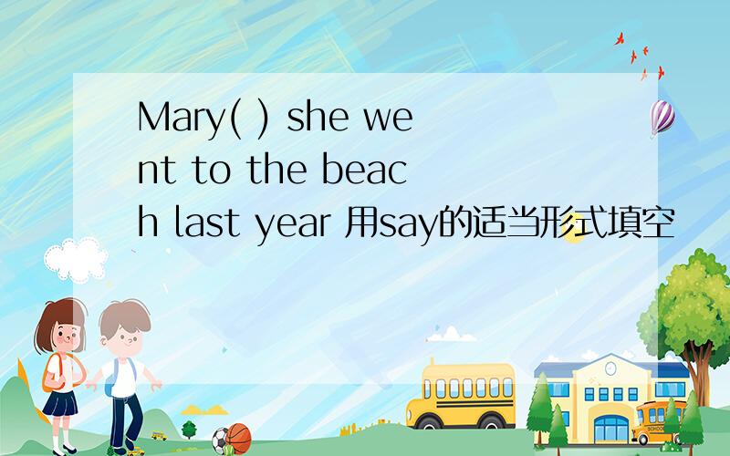 Mary( ) she went to the beach last year 用say的适当形式填空